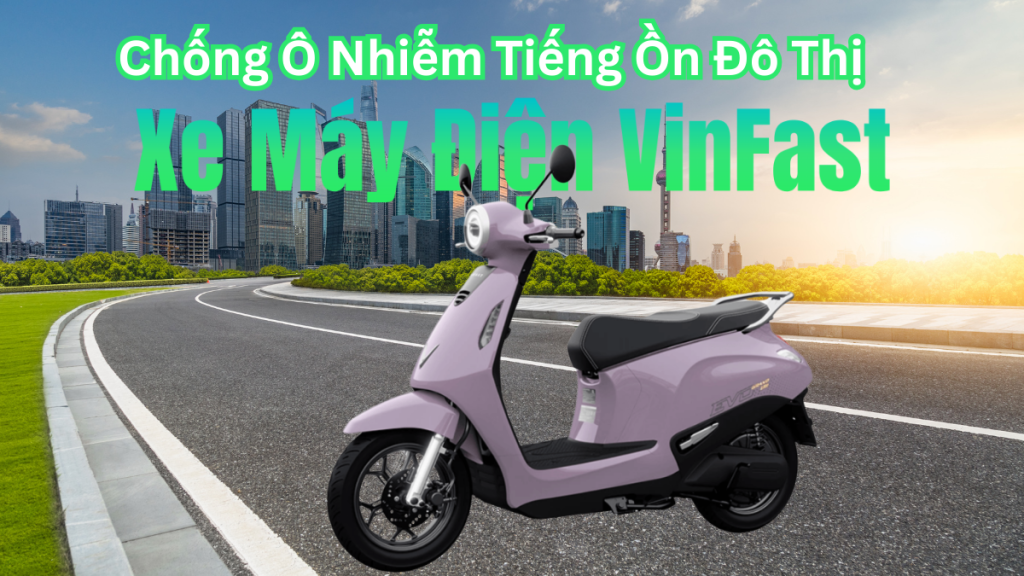 Xe Máy Điện VinFast Và Cuộc Chiến Chống Ô Nhiễm Tiếng Ồn Đô Thị